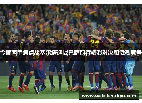 今晚西甲焦点战塞尔塔迎战巴萨期待精彩对决和激烈竞争